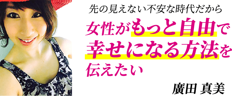 先の見えない不安な時代だから女性がもっと自由で幸せになる方法を伝えたい 廣田 真美